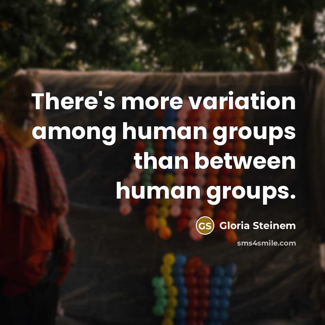 “There's more variation among human groups than between human groups.” quote by Gloria Steinem