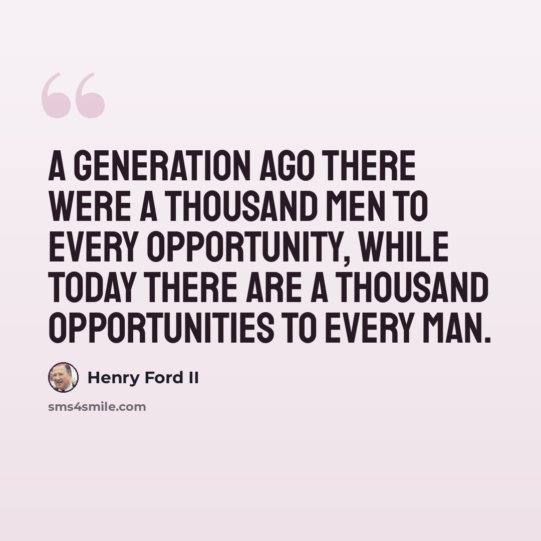 “A generation ago there were a thousand men to every opportunity, while today there are a thousand opportunities to every man.” quote by Henry Ford II