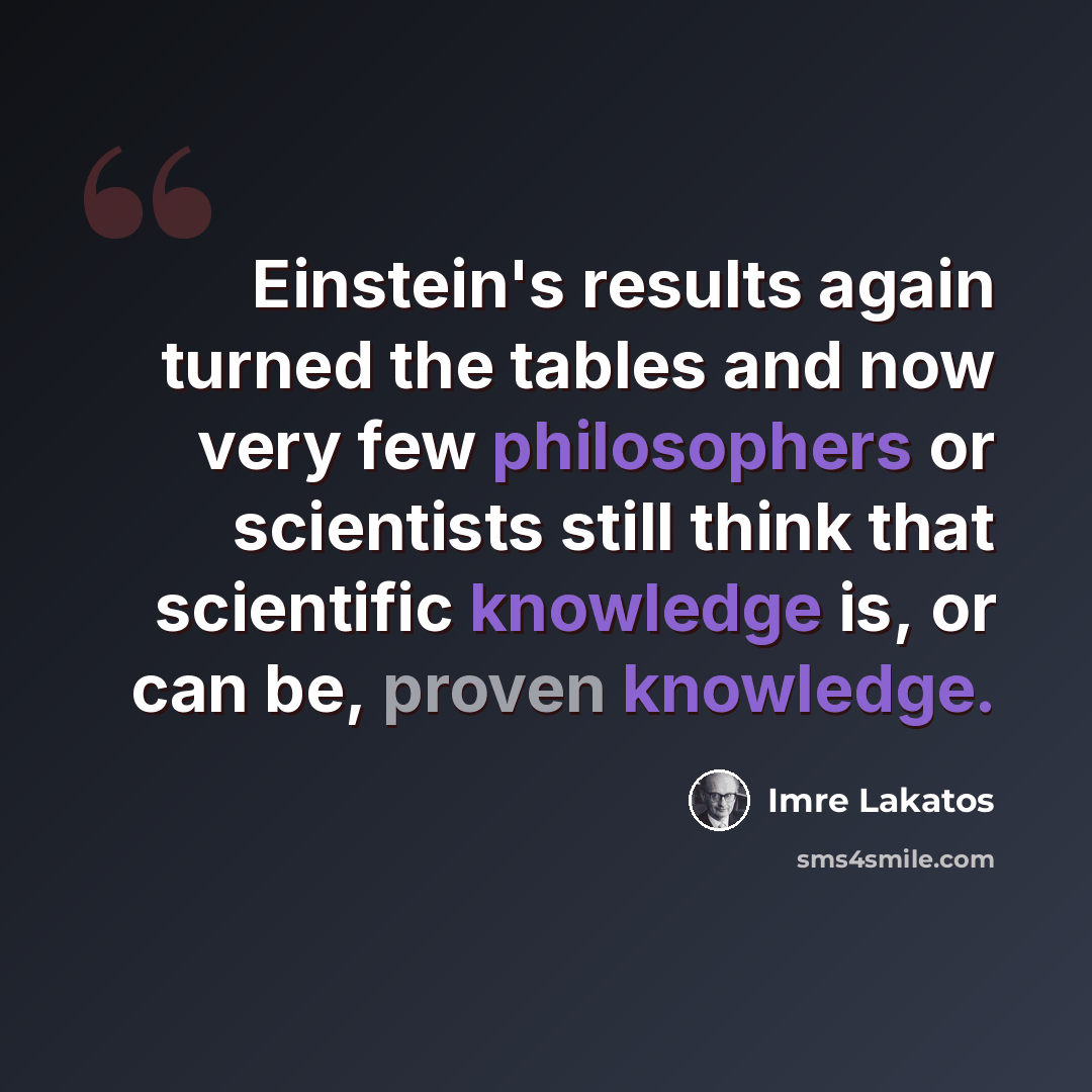 “Einstein's results again turned the tables and now very few philosophers or scientists still think that scientific knowledge is, or can be, proven knowledge.” quote by Imre Lakatos