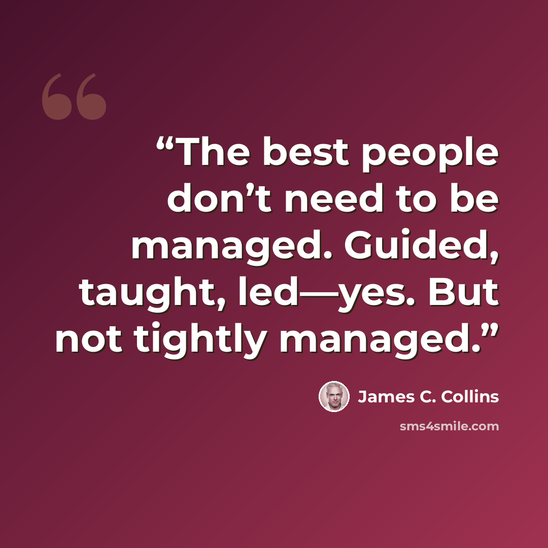 “The best people don’t need to be managed. Guided, taught, led—yes. But not tightly managed.” quote by James C. Collins