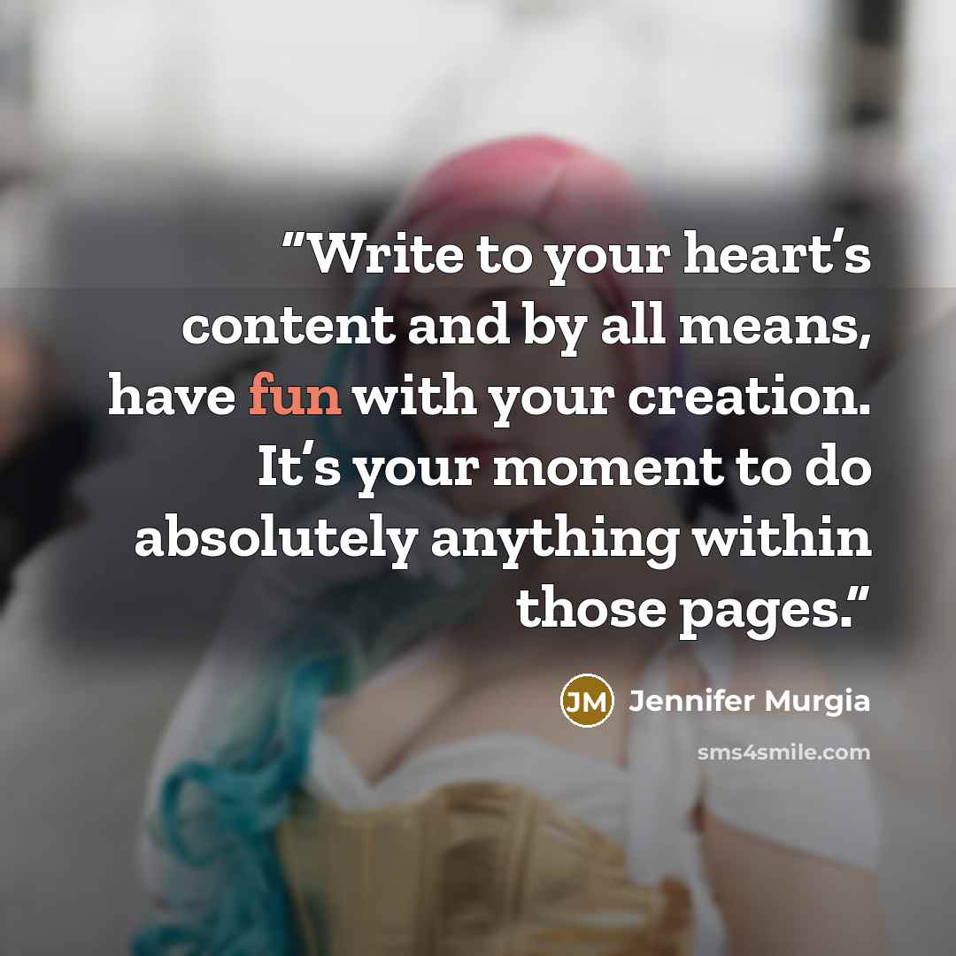 “Write to your heart’s content and by all means, have fun with your creation. It’s your moment to do absolutely anything within those pages.” quote by Jennifer Murgia