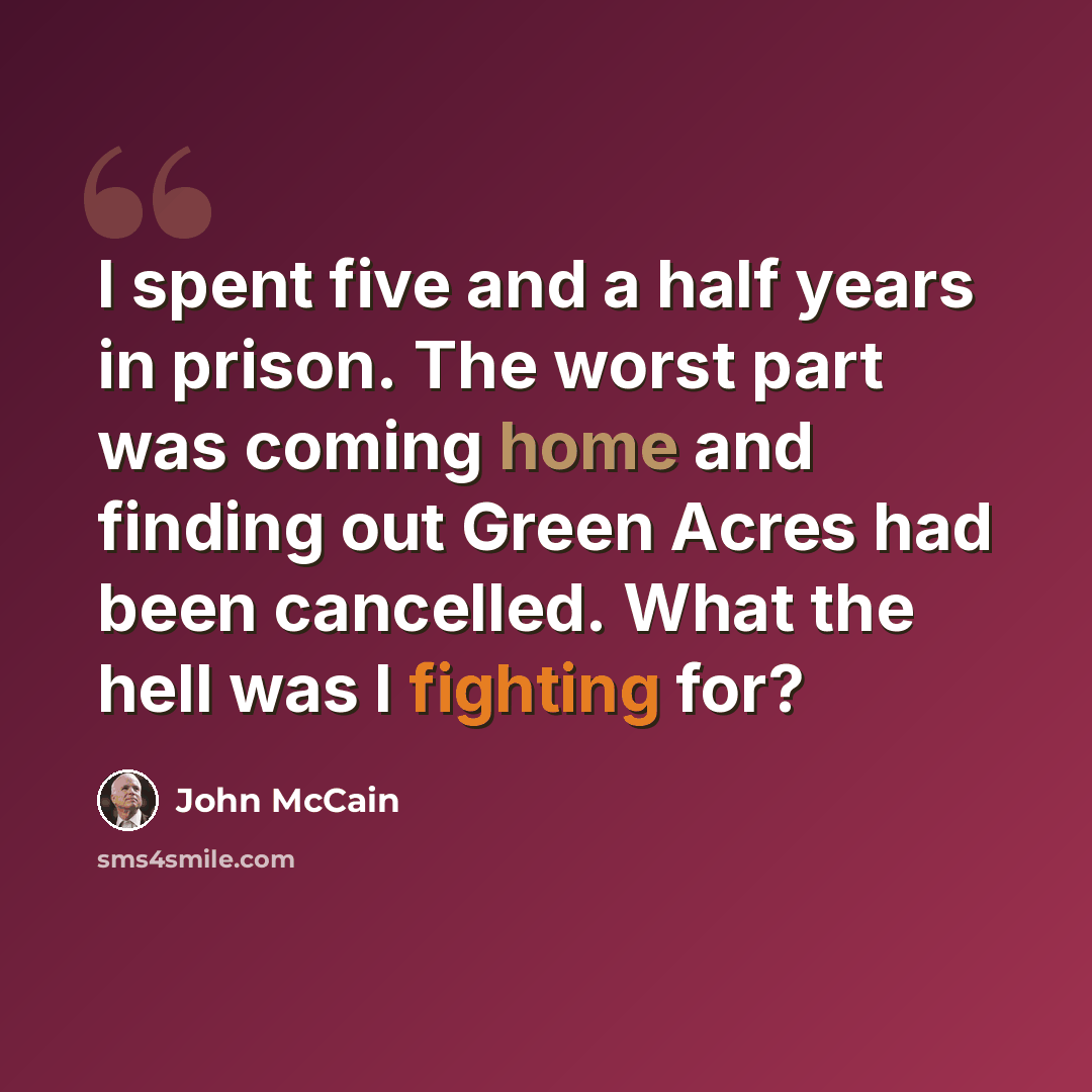 “I spent five and a half years in prison. The worst part was coming home and finding out Green Acres had been cancelled. What the hell was I fighting for?” quote by John McCain