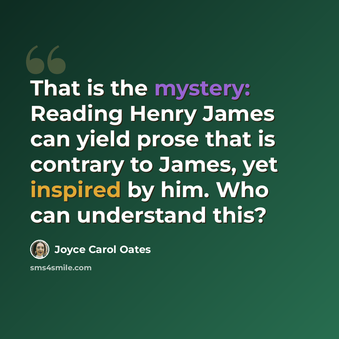 “That is the mystery: Reading Henry James can yield prose that is contrary to James, yet inspired by him. Who can understand this?” quote by Joyce Carol Oates