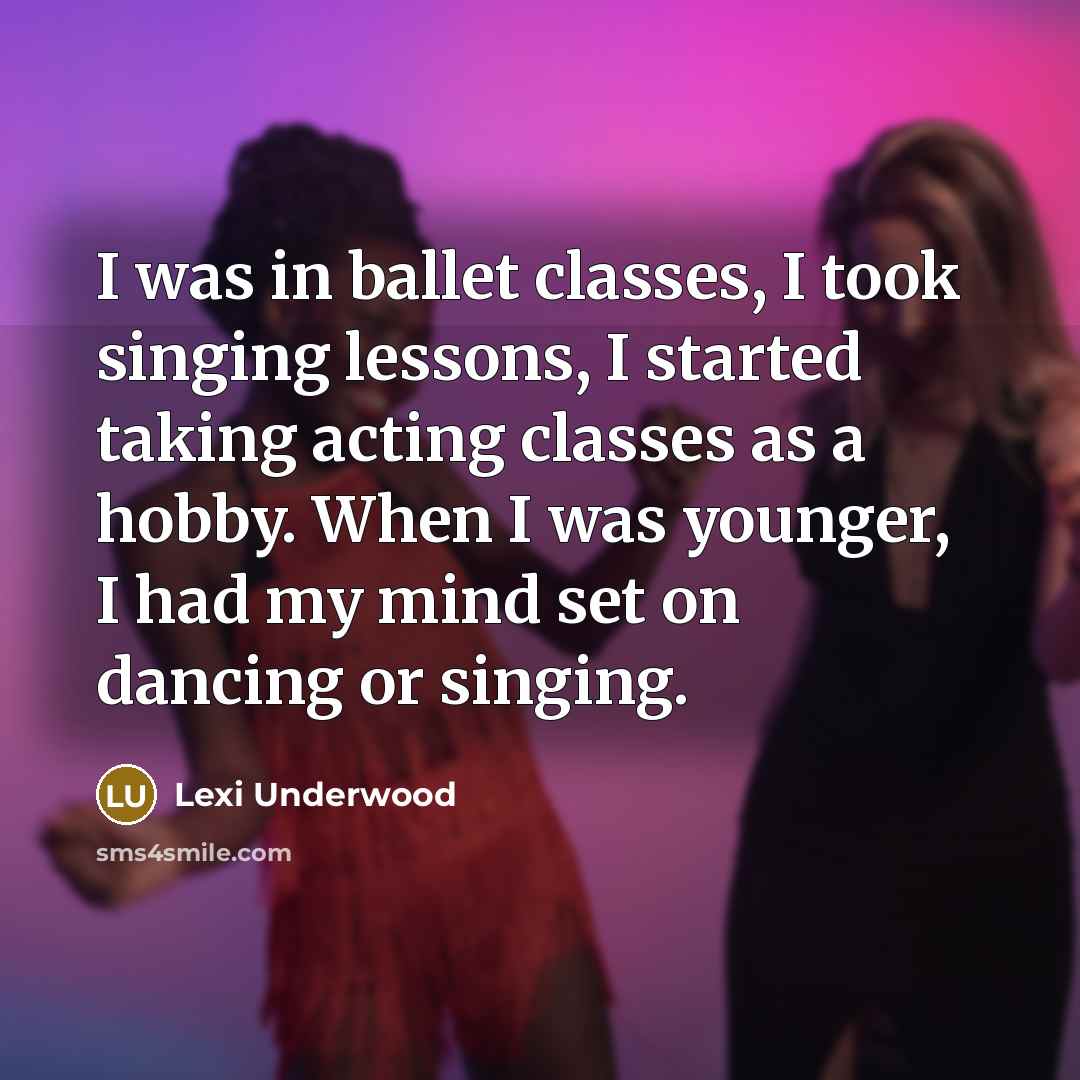“I was in ballet classes, I took singing lessons, I started taking acting classes as a hobby. When I was younger, I had my mind set on dancing or singing.” quote by Lexi Underwood