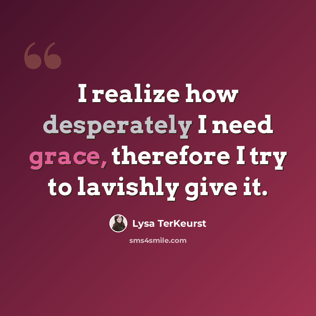 “I realize how desperately I need grace, therefore I try to lavishly give it.” quote by Lysa TerKeurst