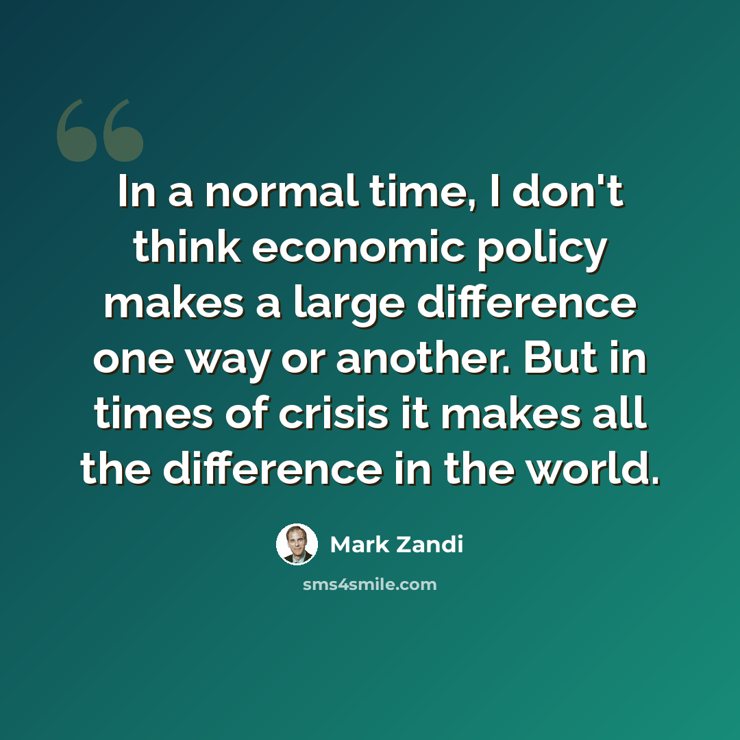 “In a normal time, I don't think economic policy makes a large difference one way or another. But in times of crisis it makes all the difference in the world.” quote by Mark Zandi
