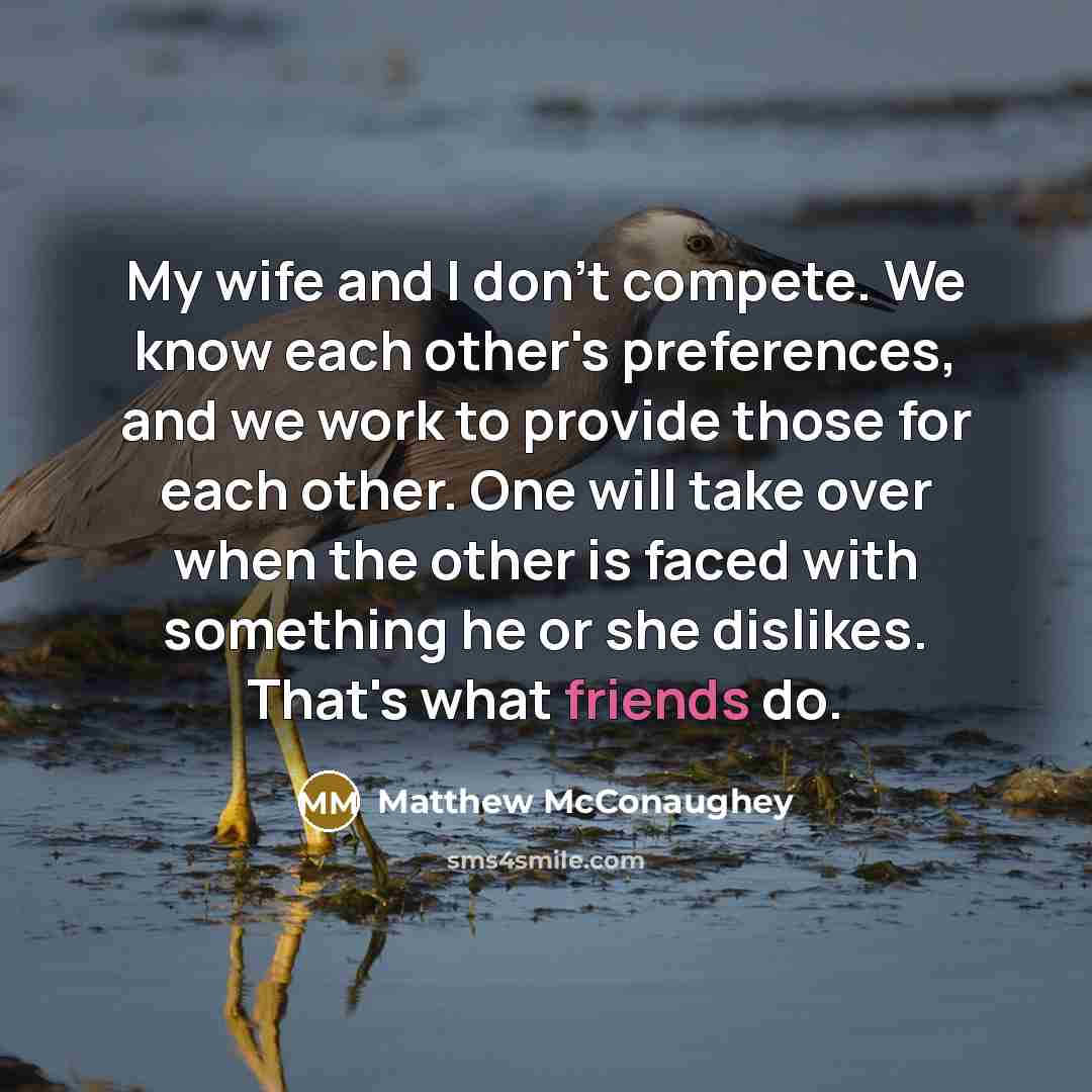 “My wife and I don't compete. We know each other's preferences, and we work to provide those for each other. One will take over when the other is faced with something he or she dislikes. That's what friends do.” quote by Matthew McConaughey