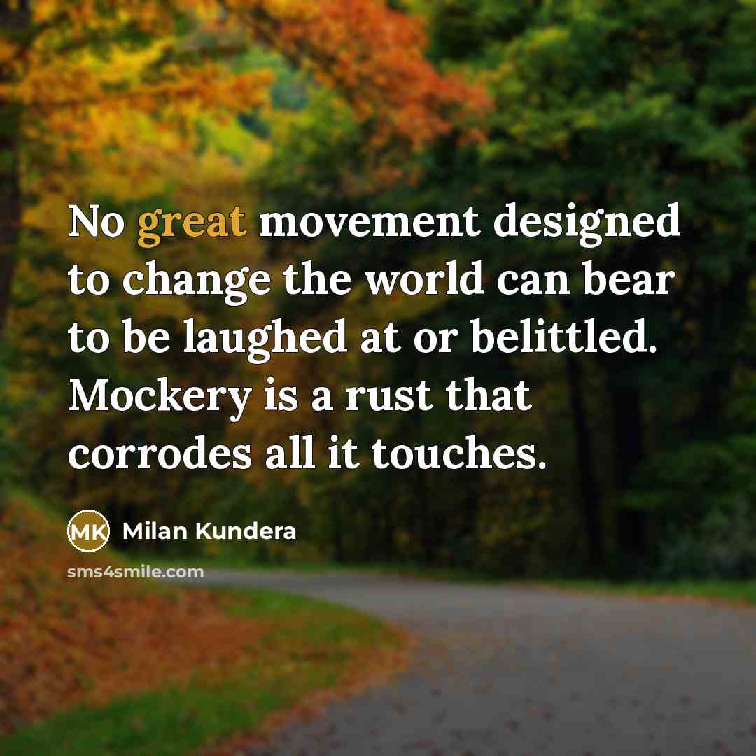 “No great movement designed to change the world can bear to be laughed at or belittled. Mockery is a rust that corrodes all it touches.” quote by Milan Kundera