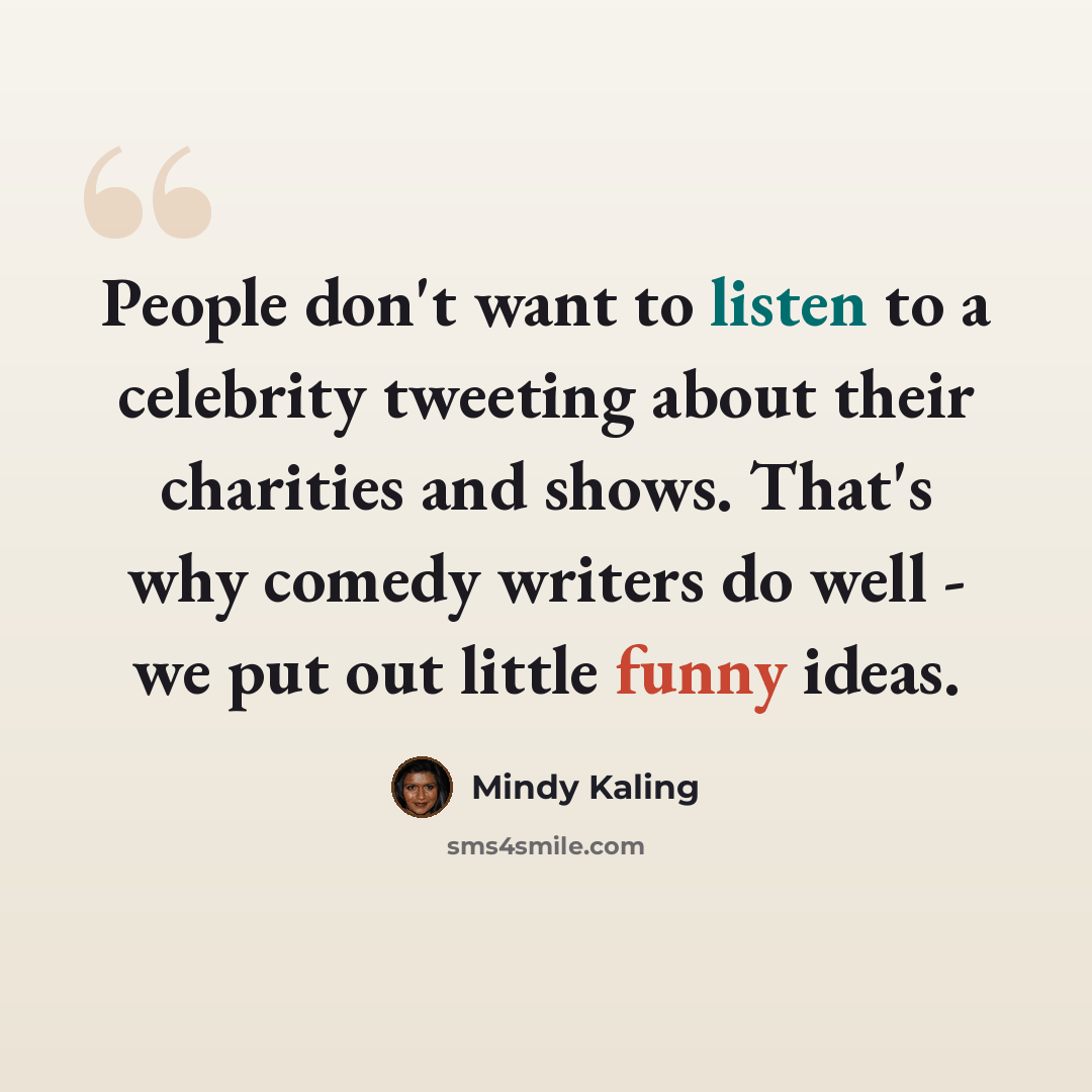“People don't want to listen to a celebrity tweeting about their charities and shows. That's why comedy writers do well - we put out little funny ideas.” quote by Mindy Kaling
