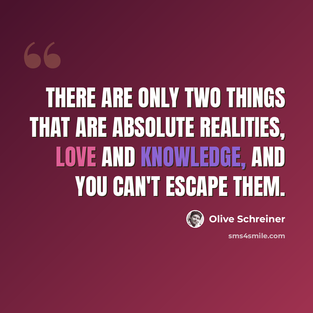 “There are only two things that are absolute realities, love and knowledge, and you can't escape them.” quote by Olive Schreiner