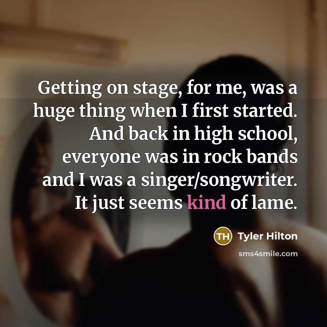 “Getting on stage, for me, was a huge thing when I first started. And back in high school, everyone was in rock bands and I was a singer/songwriter. It just seems kind of lame.” quote by Tyler Hilton