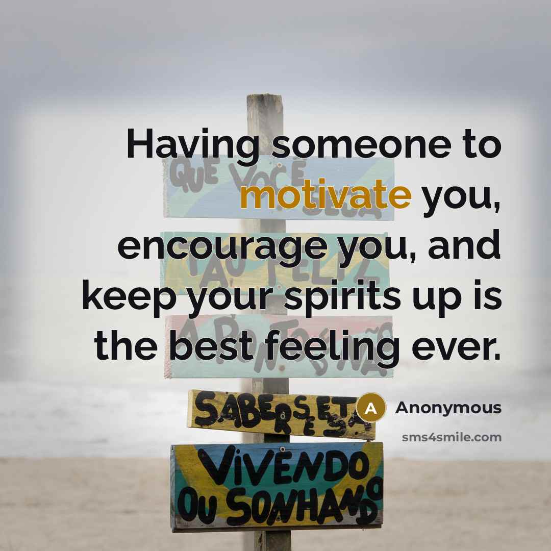 “Having someone to motivate you, encourage you, and keep your spirits up is the best feeling ever.” quote by Anonymous