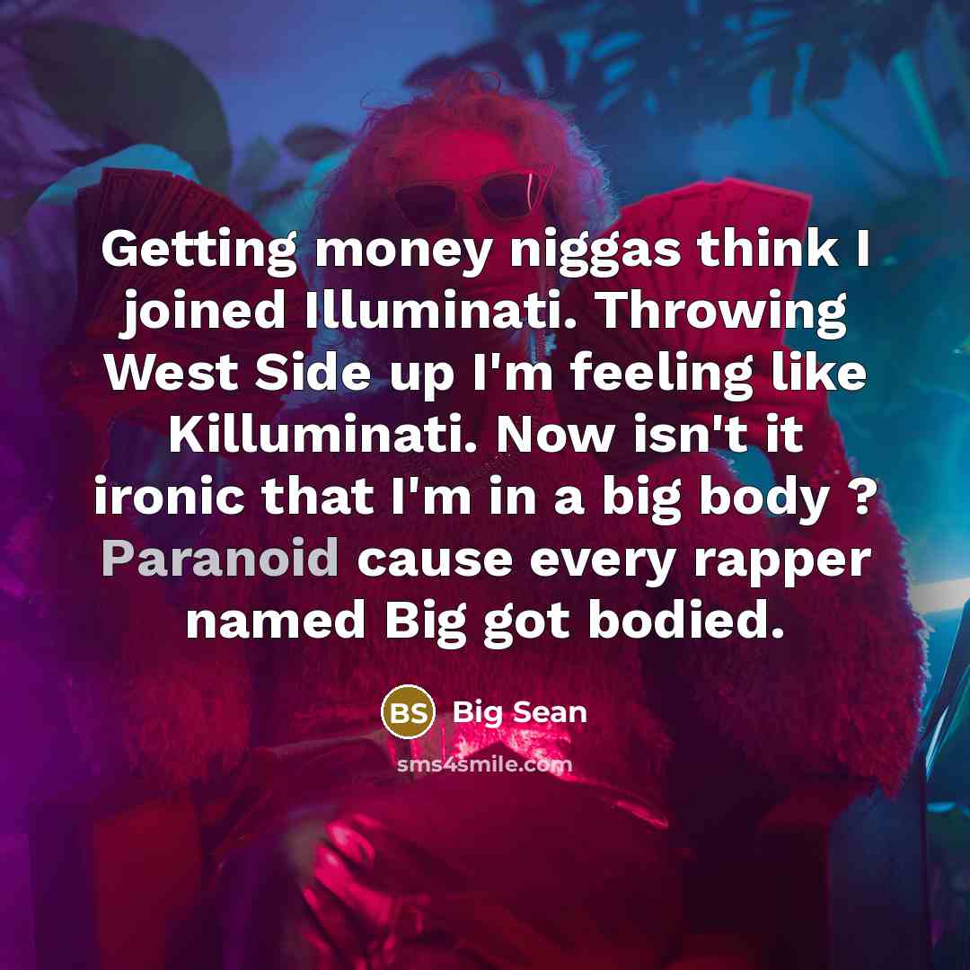 “Getting money niggas think I joined Illuminati. Throwing West Side up I'm feeling like Killuminati. Now isn't it ironic that I'm in a big body ? Paranoid cause every rapper named Big got bodied.” quote by Big Sean