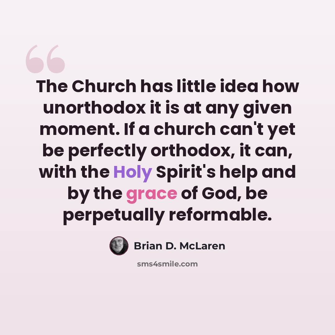 “The Church has little idea how unorthodox it is at any given moment. If a church can't yet be perfectly orthodox, it can, with the Holy Spirit's help and by the grace of God, be perpetually reformable.” quote by Brian D. McLaren