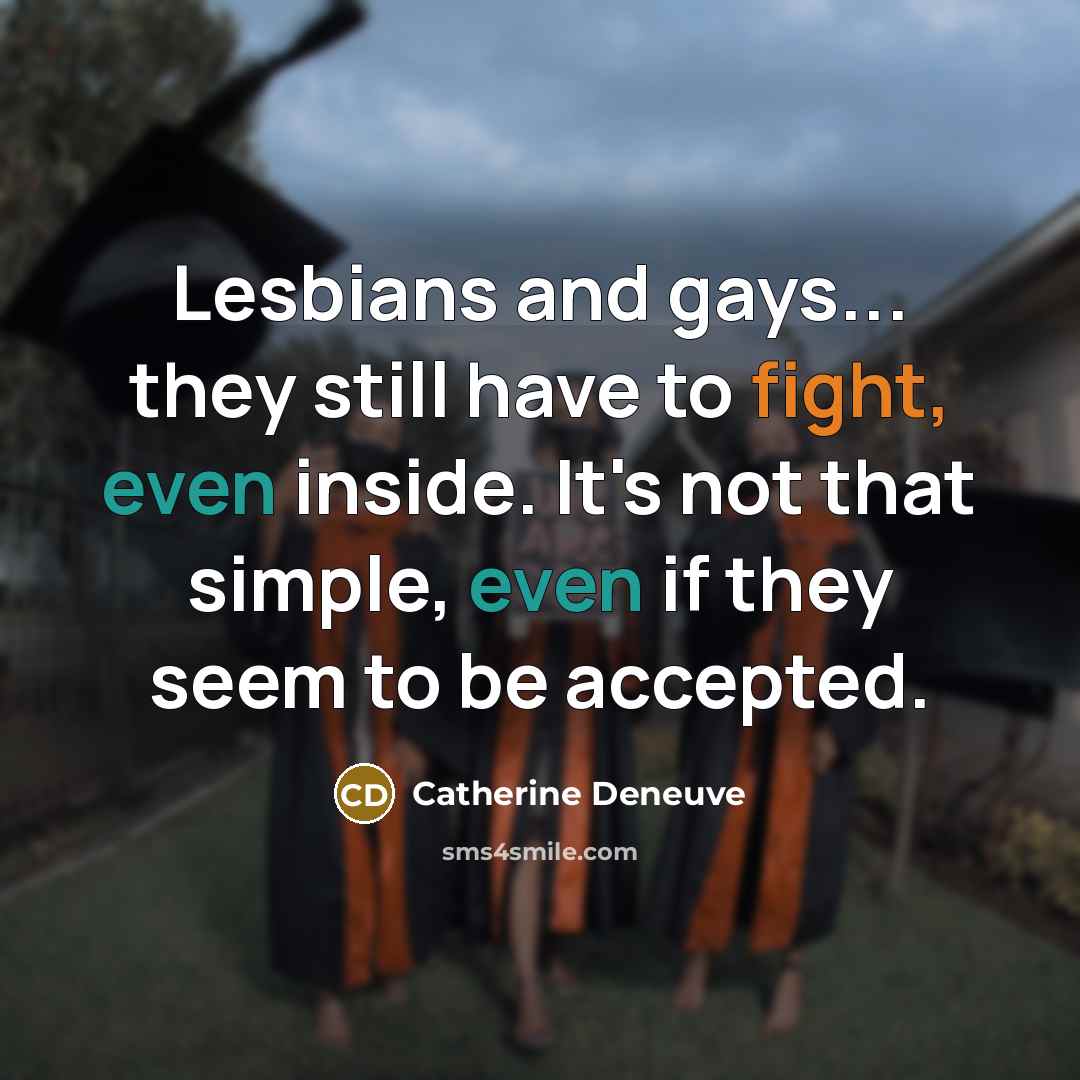 “Lesbians and gays... they still have to fight, even inside. It's not that simple, even if they seem to be accepted.” quote by Catherine Deneuve