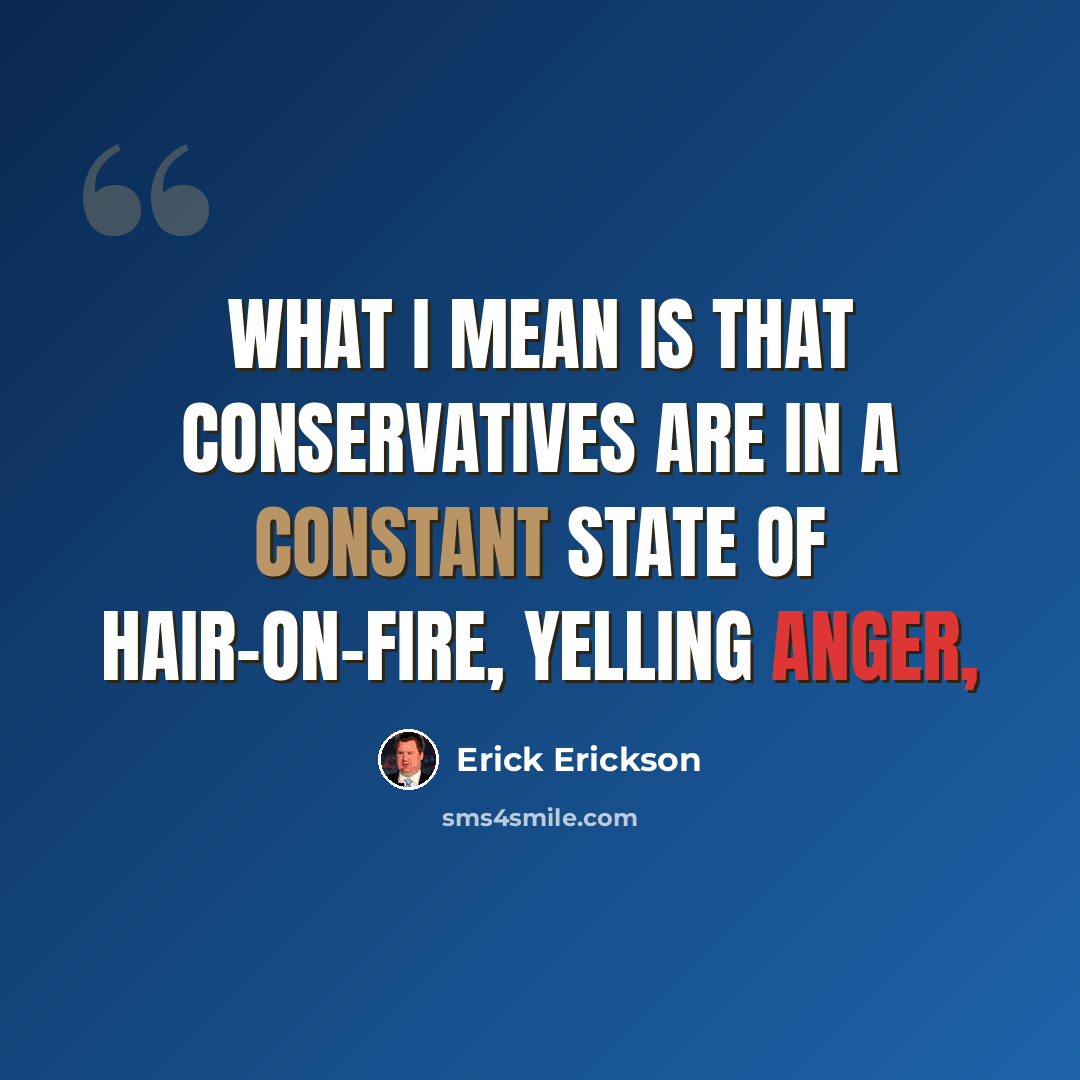 “What I mean is that conservatives are in a constant state of hair-on-fire, yelling anger,” quote by Erick Erickson