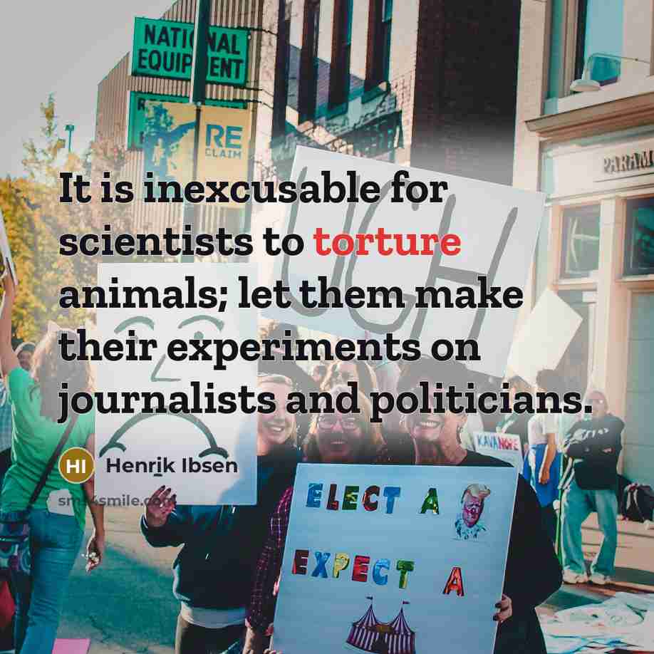 “It is inexcusable for scientists to torture animals; let them make their experiments on journalists and politicians.” quote by Henrik Ibsen