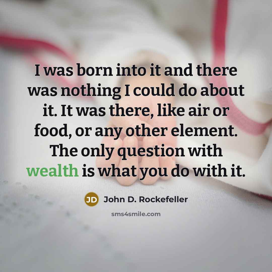“I was born into it and there was nothing I could do about it. It was there, like air or food, or any other element. The only question with wealth is what you do with it.” quote by John D. Rockefeller