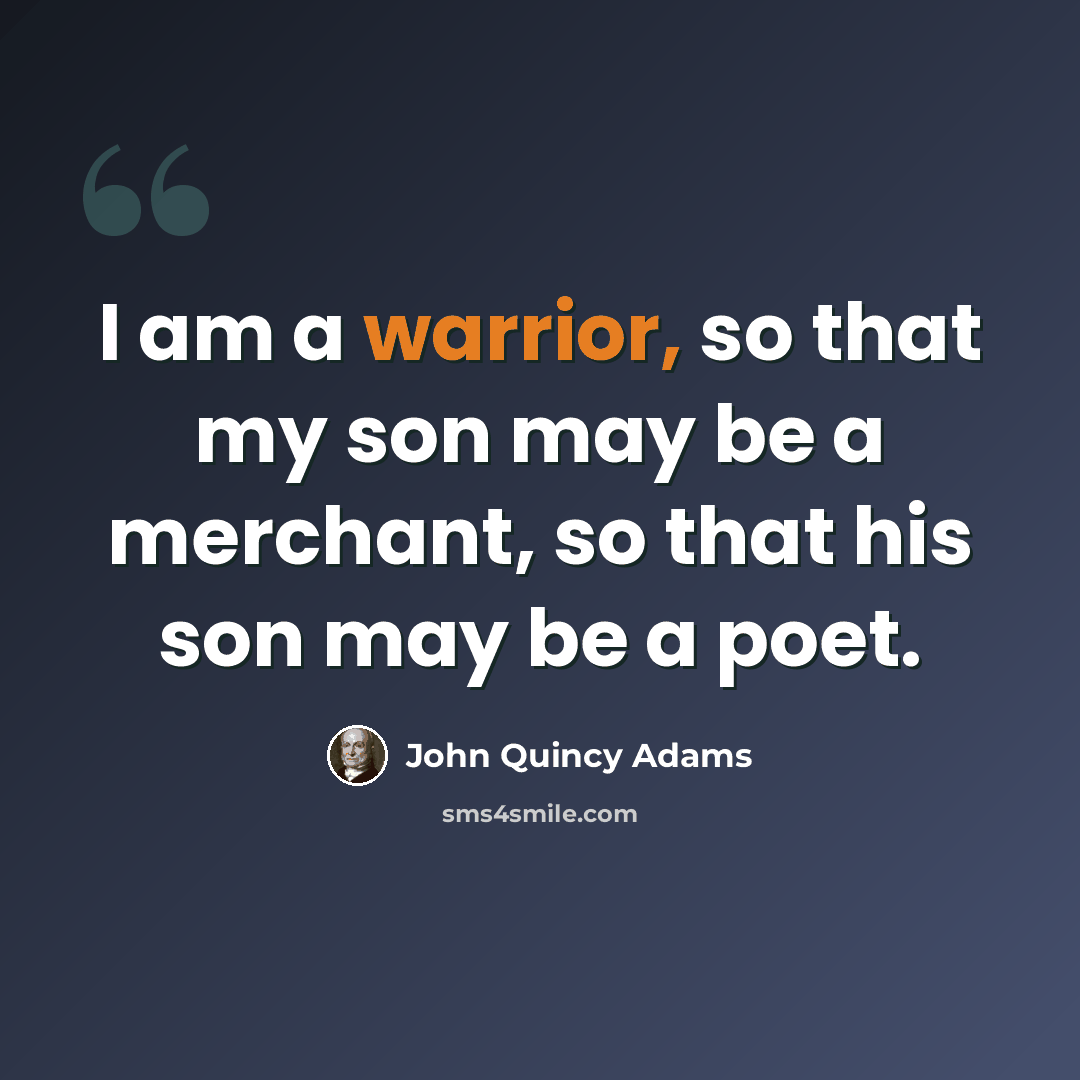 “I am a warrior, so that my son may be a merchant, so that his son may be a poet.” quote by John Quincy Adams