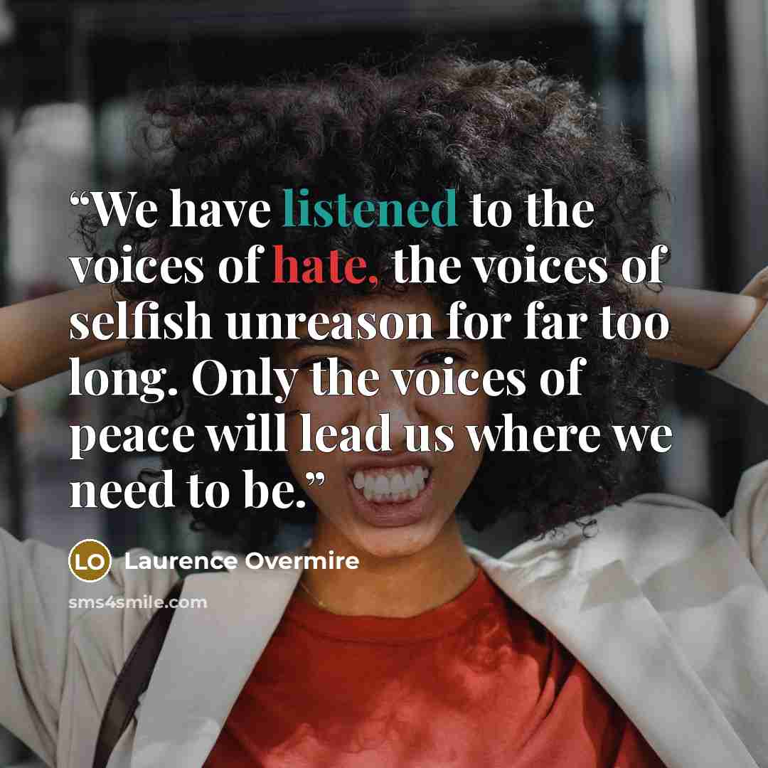 “We have listened to the voices of hate, the voices of selfish unreason for far too long. Only the voices of peace will lead us where we need to be.” quote by Laurence Overmire