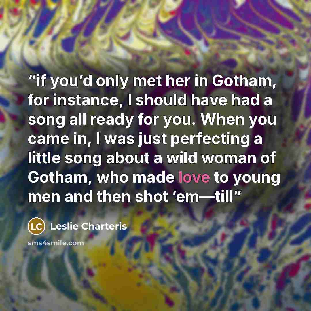 “if you’d only met her in Gotham, for instance, I should have had a song all ready for you. When you came in, I was just perfecting a little song about a wild woman of Gotham, who made love to young men and then shot ’em—till” quote by Leslie Charteris