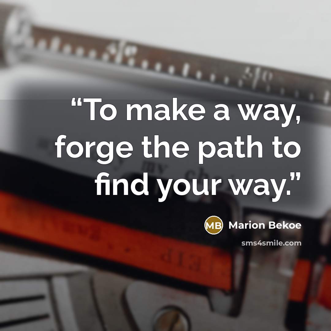 “To make a way, forge the path to find your way.” quote by Marion Bekoe