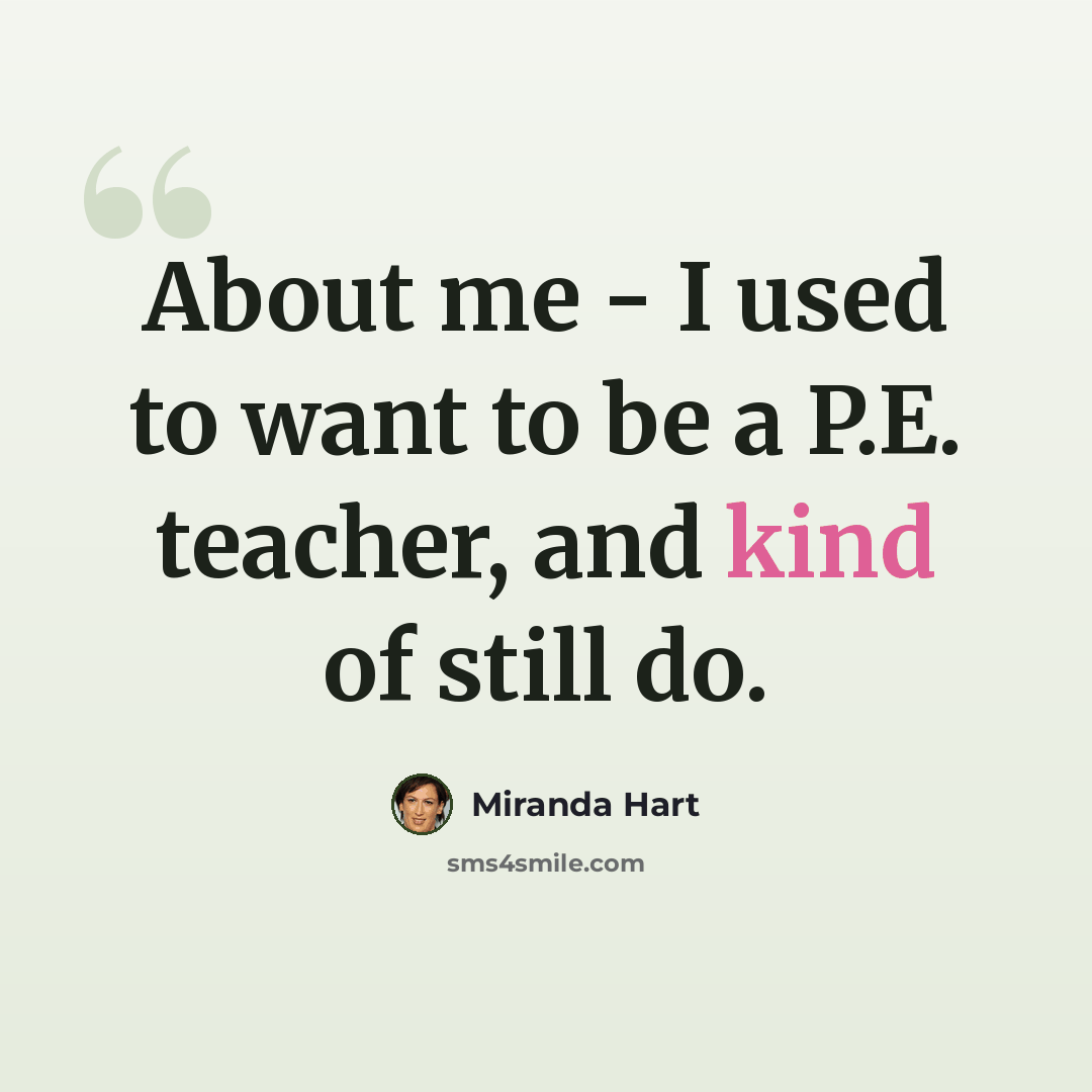 “About me - I used to want to be a P.E. teacher, and kind of still do.” quote by Miranda Hart