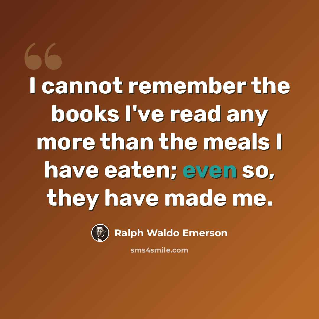 “I cannot remember the books I've read any more than the meals I have eaten; even so, they have made me.” quote by Ralph Waldo Emerson