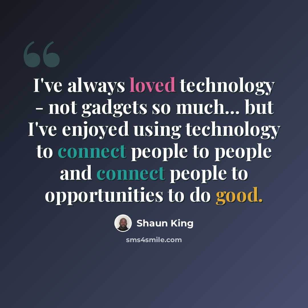 “I've always loved technology - not gadgets so much... but I've enjoyed using technology to connect people to people and connect people to opportunities to do good.” quote by Shaun King