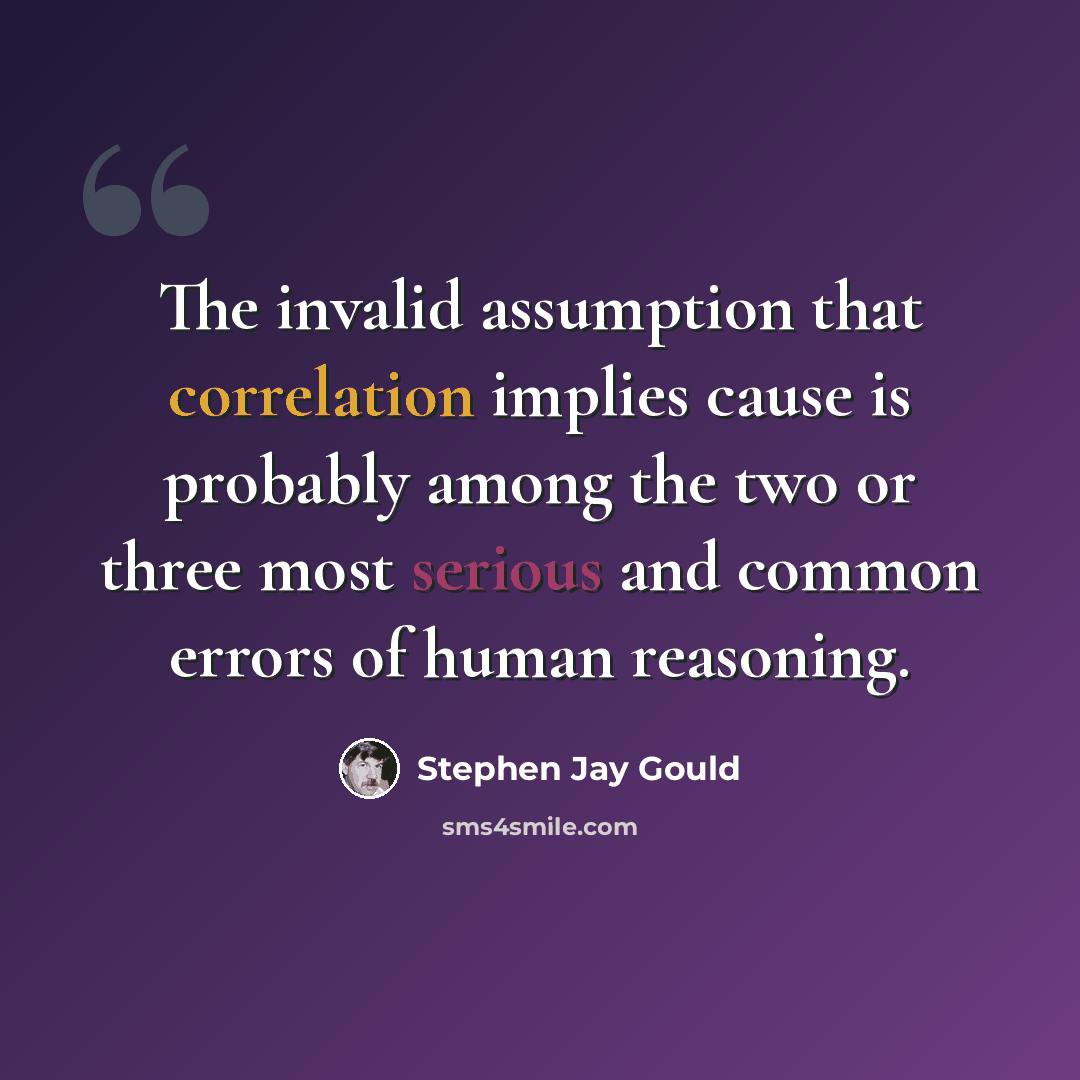 “The invalid assumption that correlation implies cause is probably among the two or three most serious and common errors of human reasoning.” quote by Stephen Jay Gould