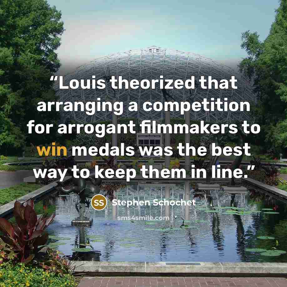 “Louis theorized that arranging a competition for arrogant filmmakers to win medals was the best way to keep them in line.” quote by Stephen Schochet