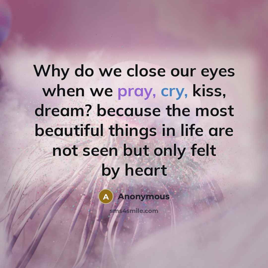 “Why do we close our eyes when we pray, cry, kiss, dream? because the most beautiful things in life are not seen but only felt by heart” quote by Anonymous
