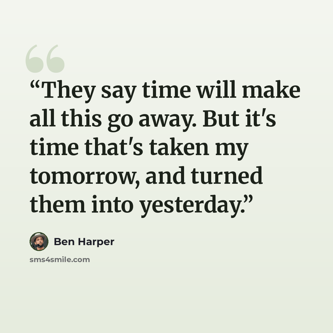 “They say time will make all this go away. But it's time that's taken my tomorrow, and turned them into yesterday.” quote by Ben Harper