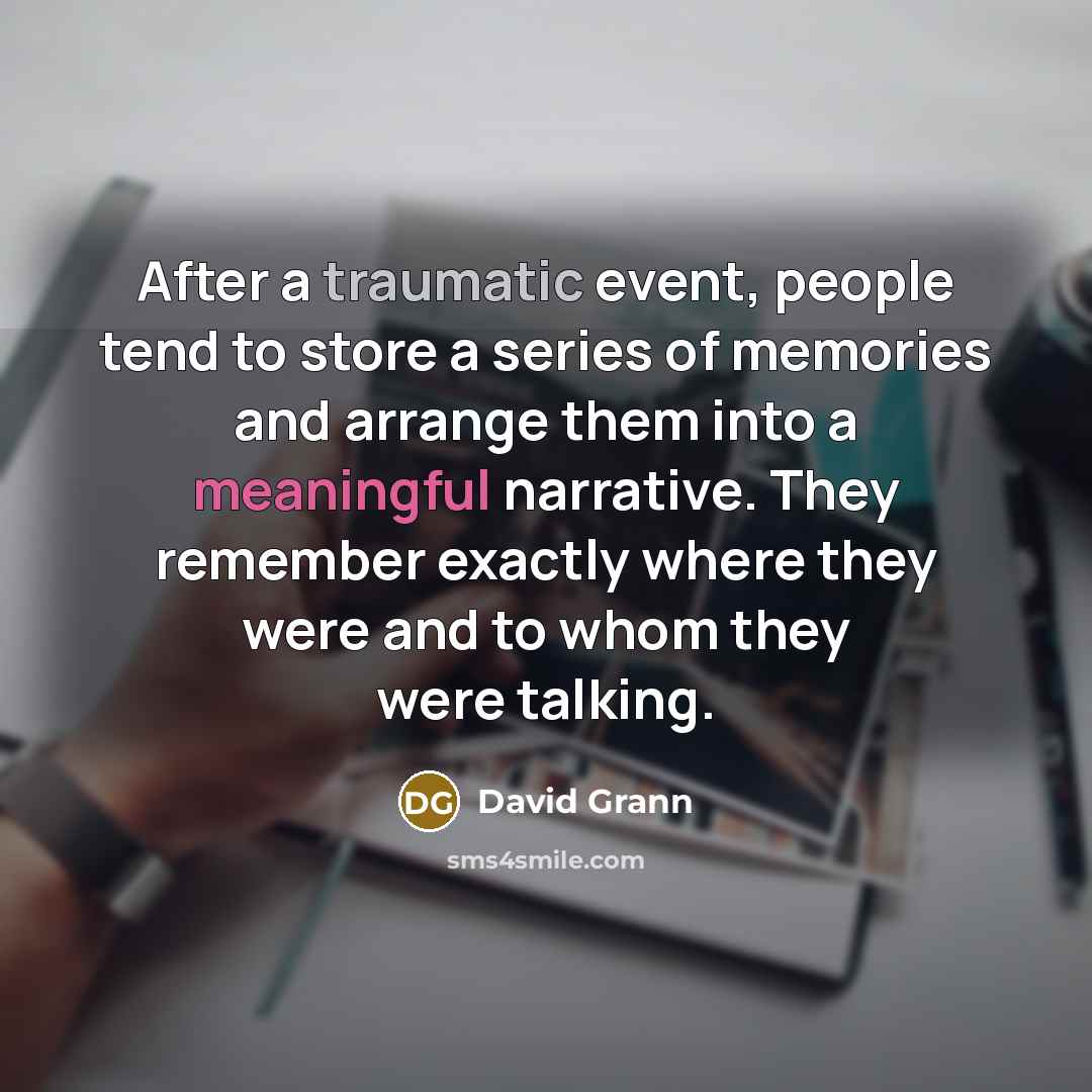 “After a traumatic event, people tend to store a series of memories and arrange them into a meaningful narrative. They remember exactly where they were and to whom they were talking.” quote by David Grann