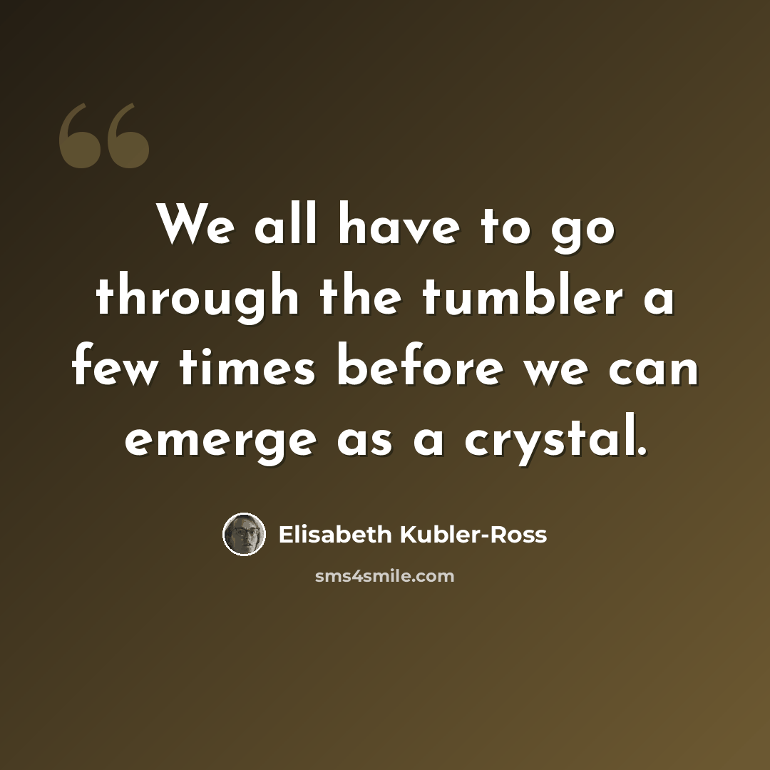 “We all have to go through the tumbler a few times before we can emerge as a crystal.” quote by Elisabeth Kubler-Ross