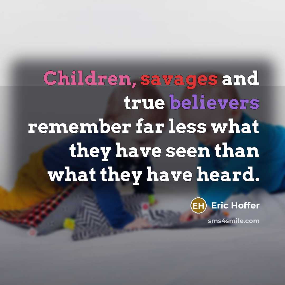 “Children, savages and true believers remember far less what they have seen than what they have heard.” quote by Eric Hoffer