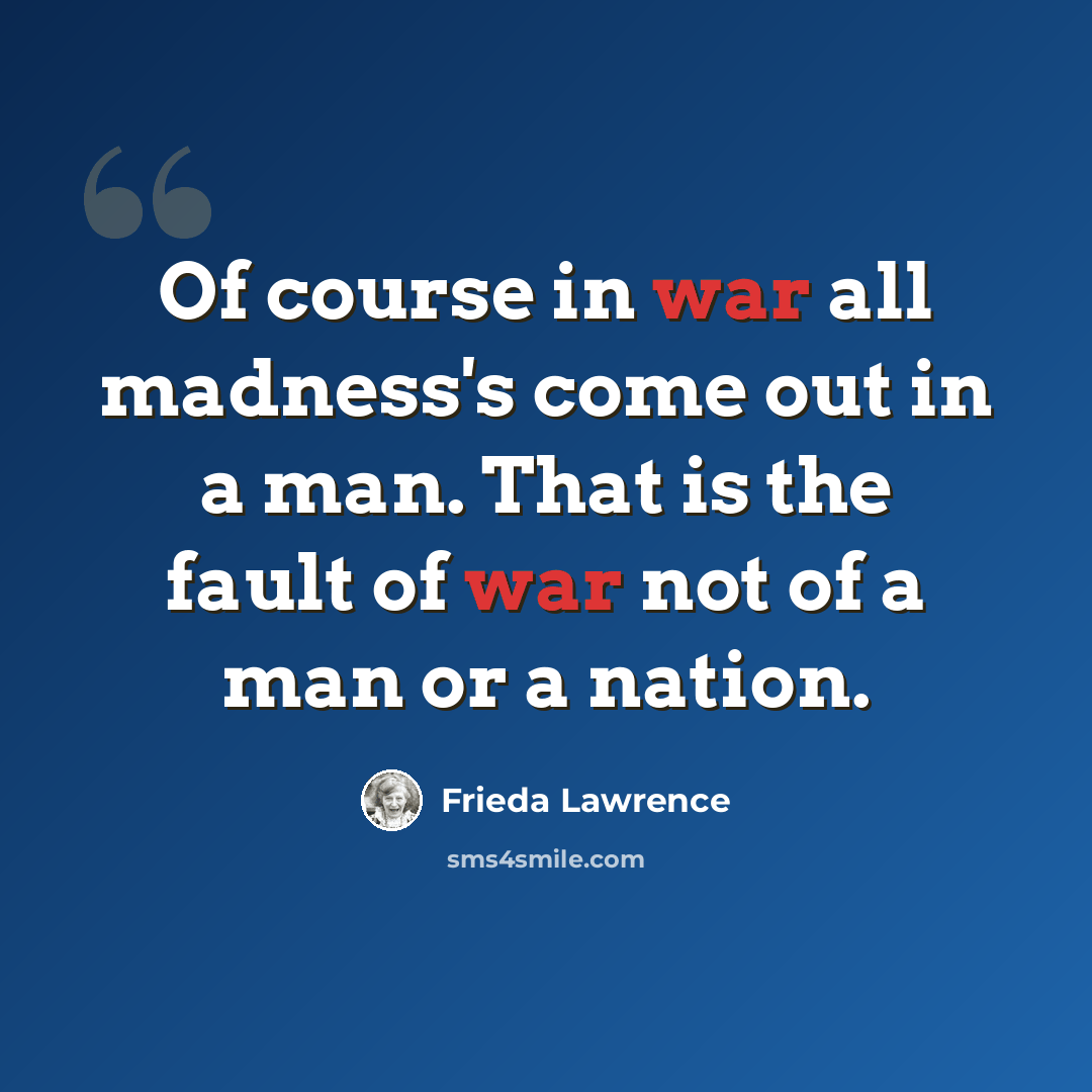 “Of course in war all madness's come out in a man. That is the fault of war not of a man or a nation.” quote by Frieda Lawrence