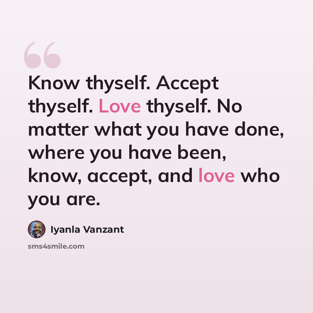 “Know thyself. Accept thyself. Love thyself. No matter what you have done, where you have been, know, accept, and love who you are.” quote by Iyanla Vanzant