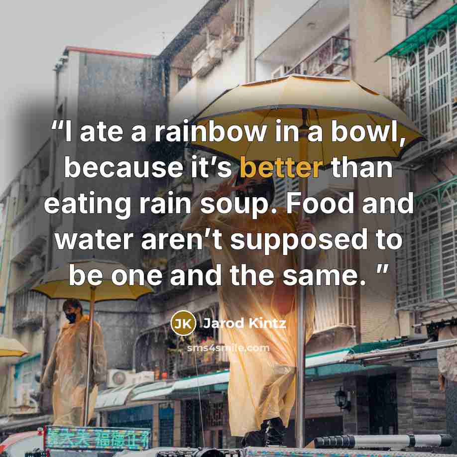 “I ate a rainbow in a bowl, because it’s better than eating rain soup. Food and water aren’t supposed to be one and the same.” quote by Jarod Kintz