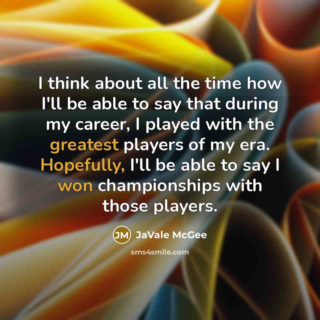 “I think about all the time how I'll be able to say that during my career, I played with the greatest players of my era. Hopefully, I'll be able to say I won championships with those players.” quote by JaVale McGee