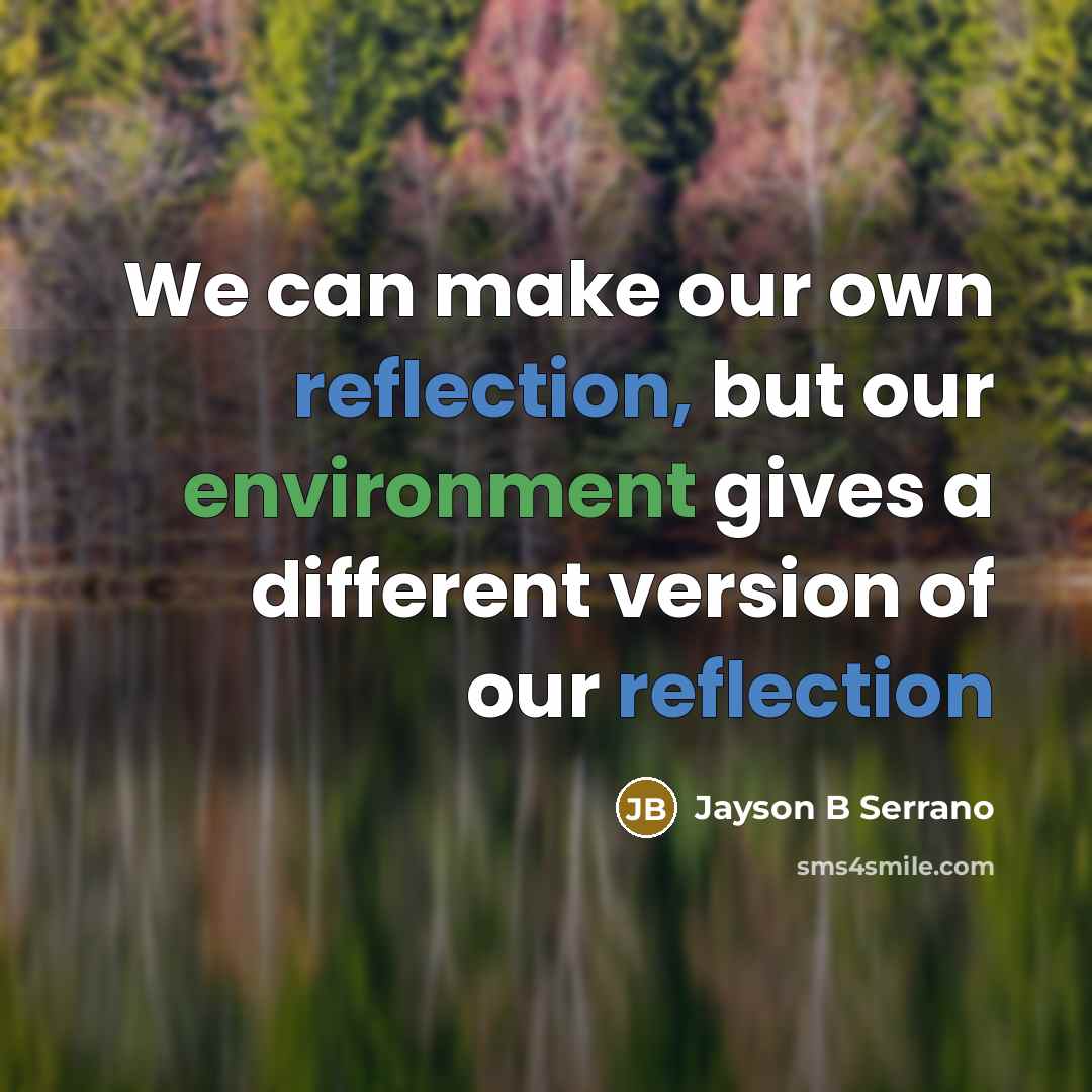 “We can make our own reflection, but our environment gives a different version of our reflection” quote by Jayson B Serrano