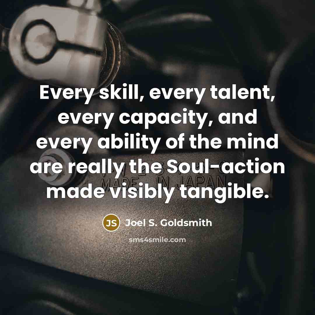 “Every skill, every talent, every capacity, and every ability of the mind are really the Soul-action made visibly tangible.” quote by Joel S. Goldsmith