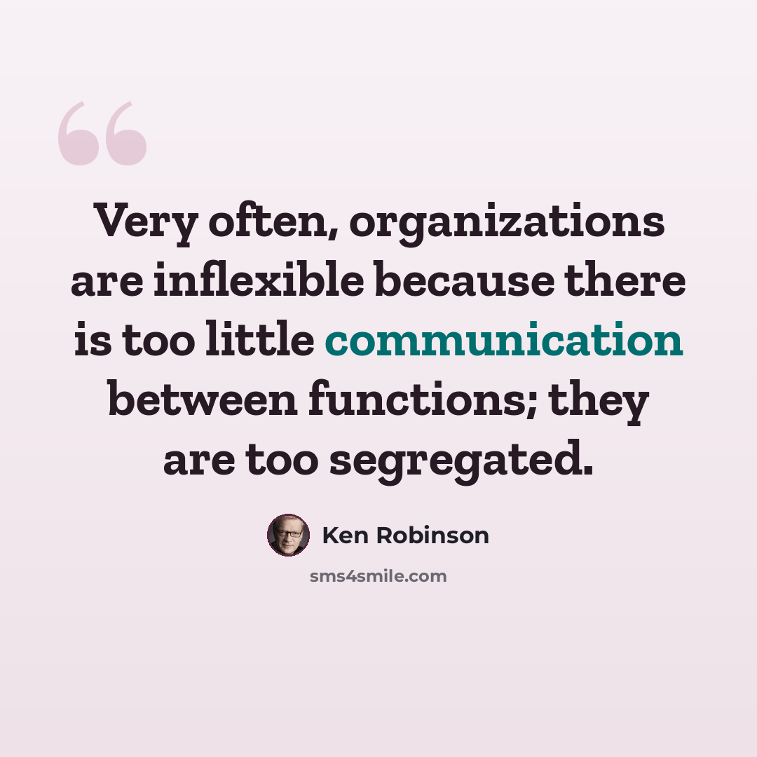“Very often, organizations are inflexible because there is too little communication between functions; they are too segregated.” quote by Ken Robinson