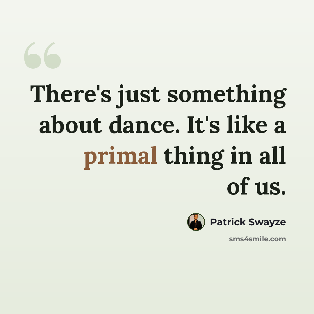 “There's just something about dance. It's like a primal thing in all of us.” quote by Patrick Swayze
