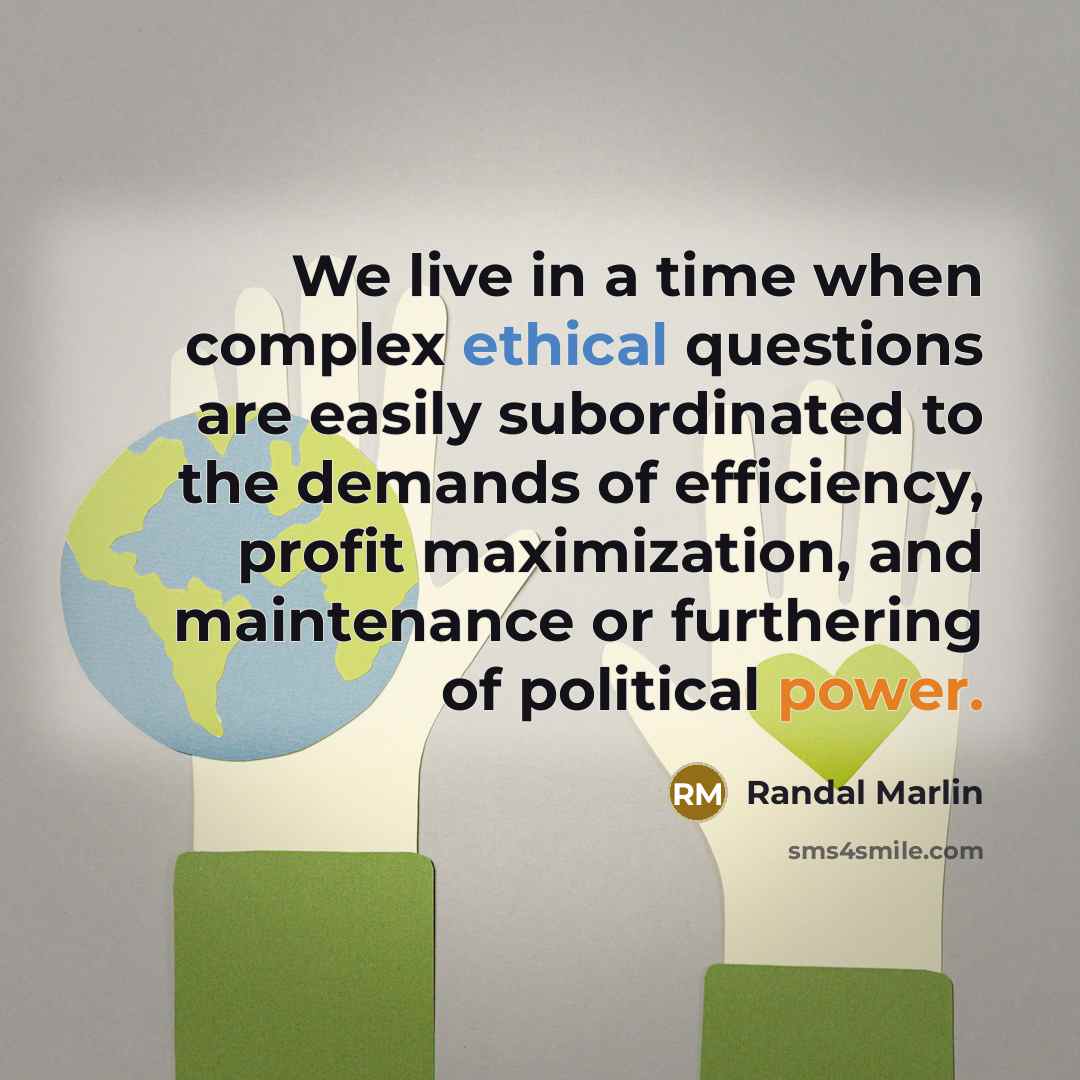 “We live in a time when complex ethical questions are easily subordinated to the demands of efficiency, profit maximization, and maintenance or furthering of political power.” quote by Randal Marlin