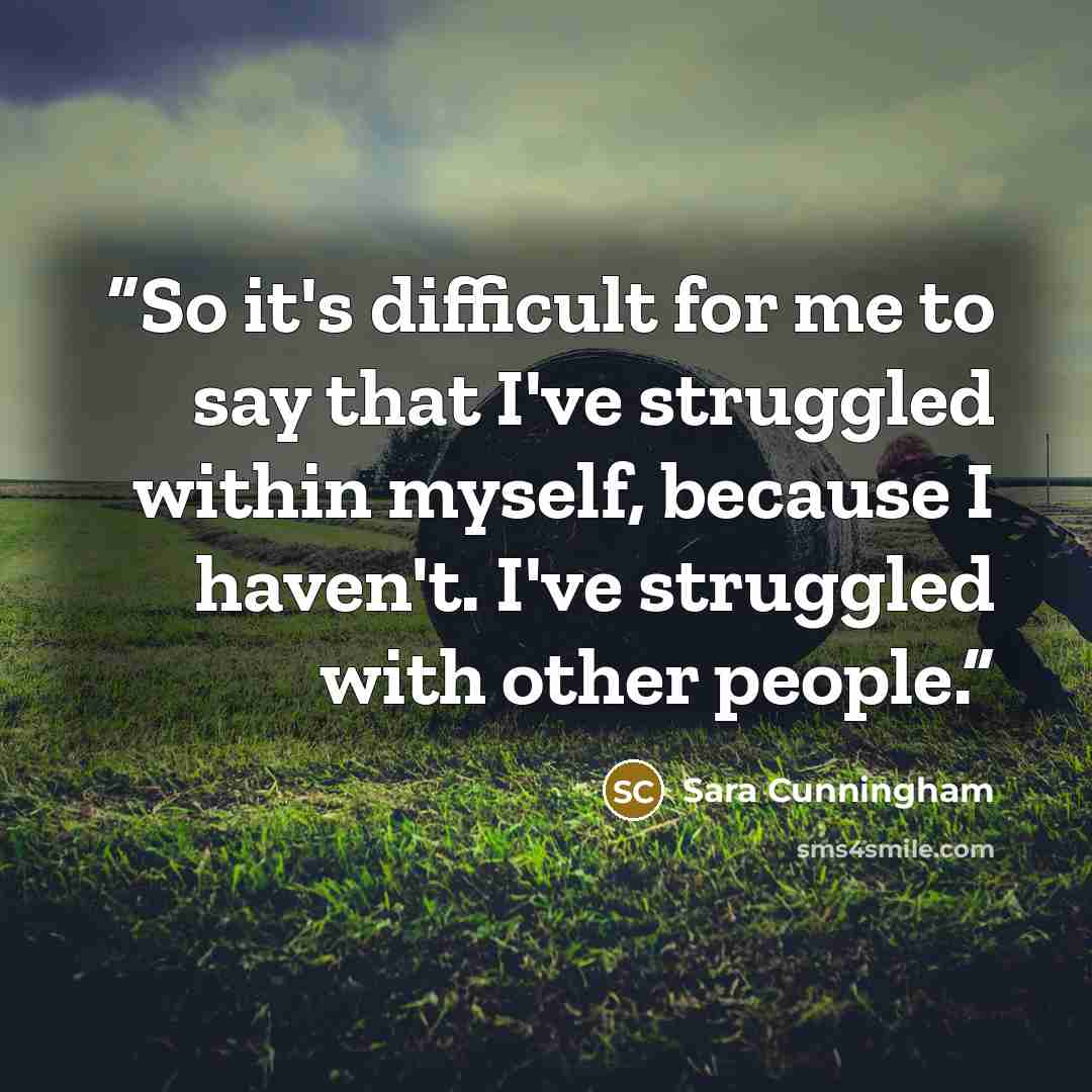 “So it's difficult for me to say that I've struggled within myself, because I haven't. I've struggled with other people.” quote by Sara Cunningham