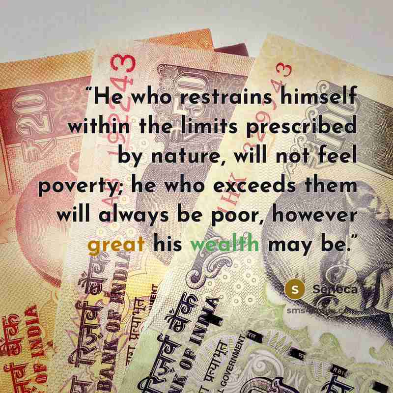 “He who restrains himself within the limits prescribed by nature, will not feel poverty; he who exceeds them will always be poor, however great his wealth may be.” quote by Seneca