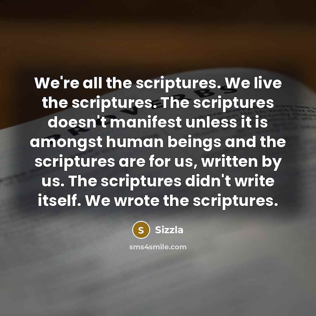 “We're all the scriptures. We live the scriptures. The scriptures doesn't manifest unless it is amongst human beings and the scriptures are for us, written by us. The scriptures didn't write itself. We wrote the scriptures.” quote by Sizzla