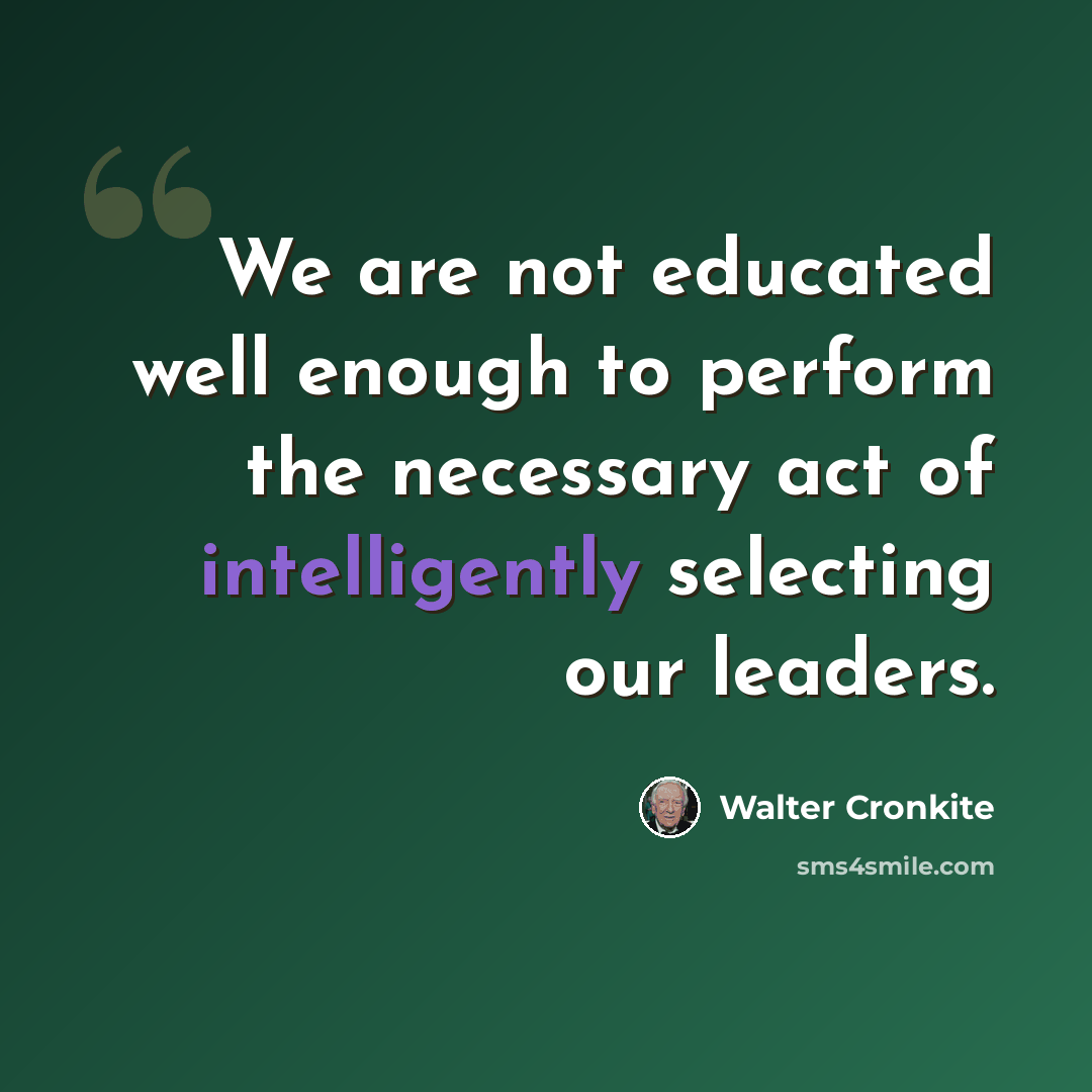 “We are not educated well enough to perform the necessary act of intelligently selecting our leaders.” quote by Walter Cronkite