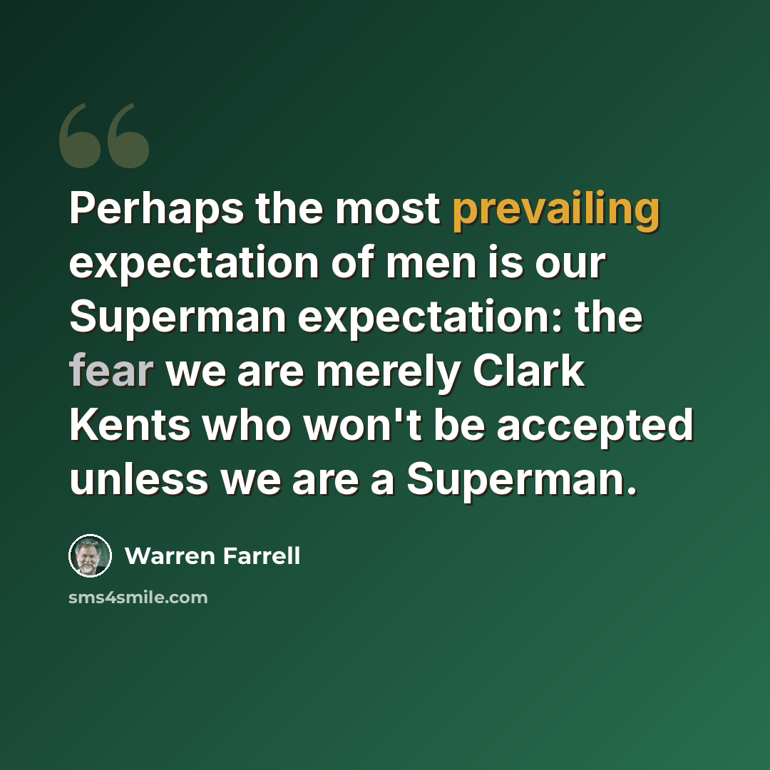 “Perhaps the most prevailing expectation of men is our Superman expectation: the fear we are merely Clark Kents who won't be accepted unless we are a Superman.” quote by Warren Farrell